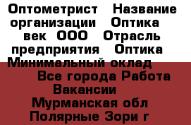 Оптометрист › Название организации ­ Оптика 21 век, ООО › Отрасль предприятия ­ Оптика › Минимальный оклад ­ 40 000 - Все города Работа » Вакансии   . Мурманская обл.,Полярные Зори г.